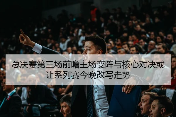 总决赛第三场前瞻主场变阵与核心对决或让系列赛今晚改写走势